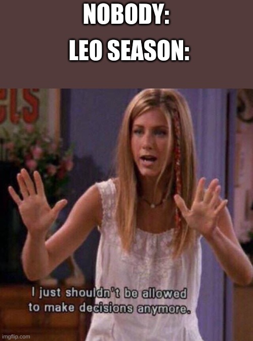 LEO SEASON:; NOBODY: | image tagged in i shouldn't be making decisions anymore | made w/ Imgflip meme maker