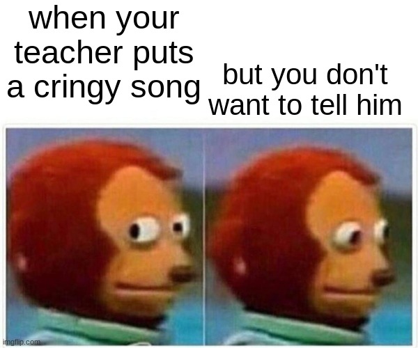 true | when your teacher puts a cringy song; but you don't want to tell him | image tagged in memes,monkey puppet | made w/ Imgflip meme maker