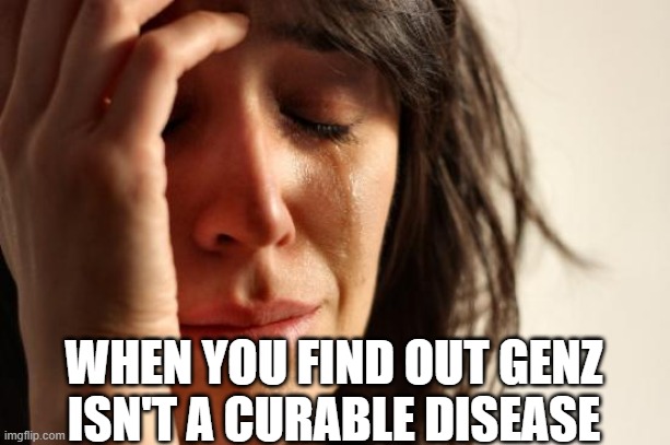 First World Problems | WHEN YOU FIND OUT GENZ ISN'T A CURABLE DISEASE | image tagged in memes,first world problems | made w/ Imgflip meme maker