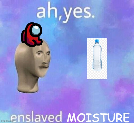 bad | MOISTURE | image tagged in ah yes enslaved | made w/ Imgflip meme maker