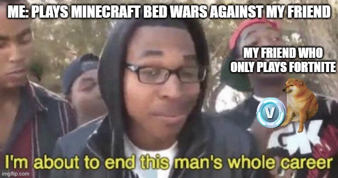 Me vs My friend who play's fortnite in minecraft | ME: PLAYS MINECRAFT BED WARS AGAINST MY FRIEND; MY FRIEND WHO ONLY PLAYS FORTNITE | image tagged in i m about to end this man s whole career,minecraft,fortnite | made w/ Imgflip meme maker