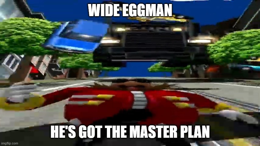 Wide Eggman | WIDE EGGMAN; HE'S GOT THE MASTER PLAN | image tagged in wide eggman | made w/ Imgflip meme maker