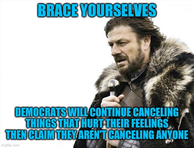 And their lemmings aka sheep aka mindless droids will continue parroting this until they themselves are cancelled. | BRACE YOURSELVES; DEMOCRATS WILL CONTINUE CANCELING THINGS THAT HURT THEIR FEELINGS THEN CLAIM THEY AREN'T CANCELING ANYONE | image tagged in memes,brace yourselves x is coming | made w/ Imgflip meme maker