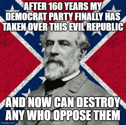 Robert E Lee | AFTER 160 YEARS MY DEMOCRAT PARTY FINALLY HAS TAKEN OVER THIS EVIL REPUBLIC; AND NOW CAN DESTROY ANY WHO OPPOSE THEM | image tagged in robert e lee | made w/ Imgflip meme maker