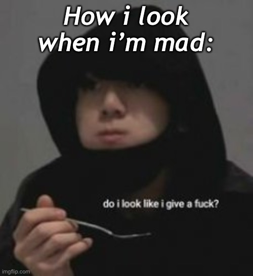 Do I look like I give a fucc?.-. | How i look when i’m mad: | image tagged in do i look like i give a fucc - | made w/ Imgflip meme maker