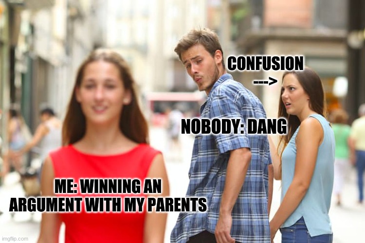 Argument Royalty | CONFUSION --->; NOBODY: DANG; ME: WINNING AN ARGUMENT WITH MY PARENTS | image tagged in memes,distracted boyfriend | made w/ Imgflip meme maker