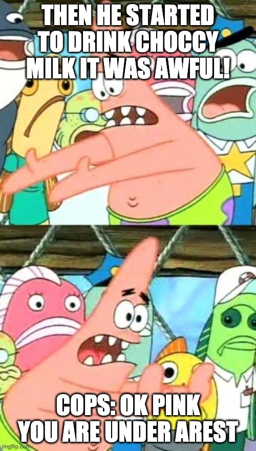 Put It Somewhere Else Patrick Meme | THEN HE STARTED TO DRINK CHOCCY MILK IT WAS AWFUL! COPS: OK PINK YOU ARE UNDER AREST | image tagged in memes,put it somewhere else patrick | made w/ Imgflip meme maker