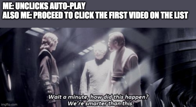 star wars - we are smarter than this | ME: UNCLICKS AUTO-PLAY
ALSO ME: PROCEED TO CLICK THE FIRST VIDEO ON THE LIST | image tagged in star wars - we are smarter than this,youtube | made w/ Imgflip meme maker