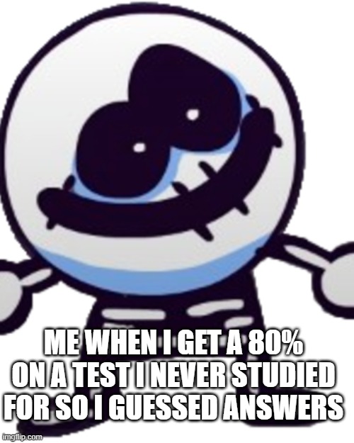 i mean its still an high grade, right? | ME WHEN I GET A 80% ON A TEST I NEVER STUDIED FOR SO I GUESSED ANSWERS | image tagged in memes,funny | made w/ Imgflip meme maker