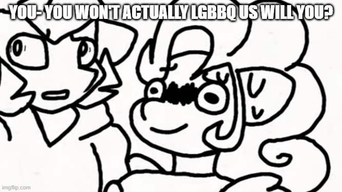 They didn't eat me.. yet | YOU- YOU WON'T ACTUALLY LGBBQ US WILL YOU? | image tagged in scared af pony | made w/ Imgflip meme maker