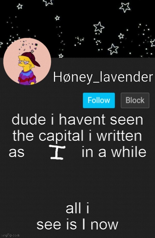 idk if u get it but.... | dude i havent seen the capital i written as             in a while; all i see is I now | image tagged in h ney_lavender main template | made w/ Imgflip meme maker