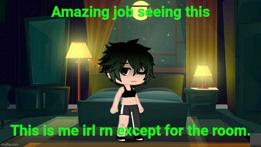 Amazing job seeing this; This is me irl rn except for the room. | made w/ Imgflip meme maker