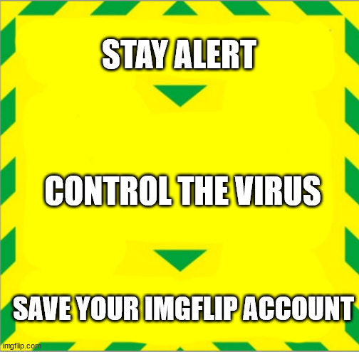 Stay Alert > Control the Virus > Save Lives | STAY ALERT CONTROL THE VIRUS SAVE YOUR IMGFLIP ACCOUNT | image tagged in stay alert control the virus save lives | made w/ Imgflip meme maker