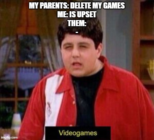 MY PARENTS: DELETE MY GAMES
ME: IS UPSET
THEM:

- | made w/ Imgflip meme maker