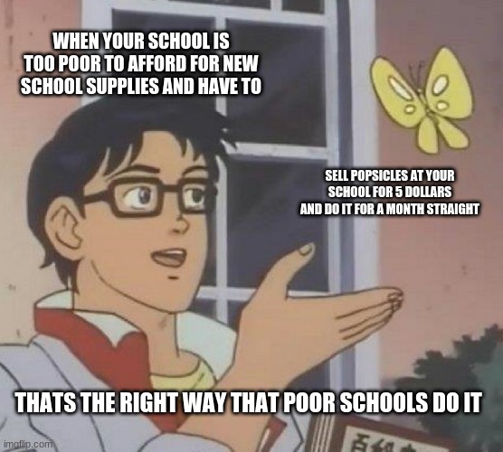 Is This A Pigeon | WHEN YOUR SCHOOL IS TOO POOR TO AFFORD FOR NEW SCHOOL SUPPLIES AND HAVE TO; SELL POPSICLES AT YOUR SCHOOL FOR 5 DOLLARS AND DO IT FOR A MONTH STRAIGHT; THATS THE RIGHT WAY THAT POOR SCHOOLS DO IT | image tagged in memes,is this a pigeon | made w/ Imgflip meme maker