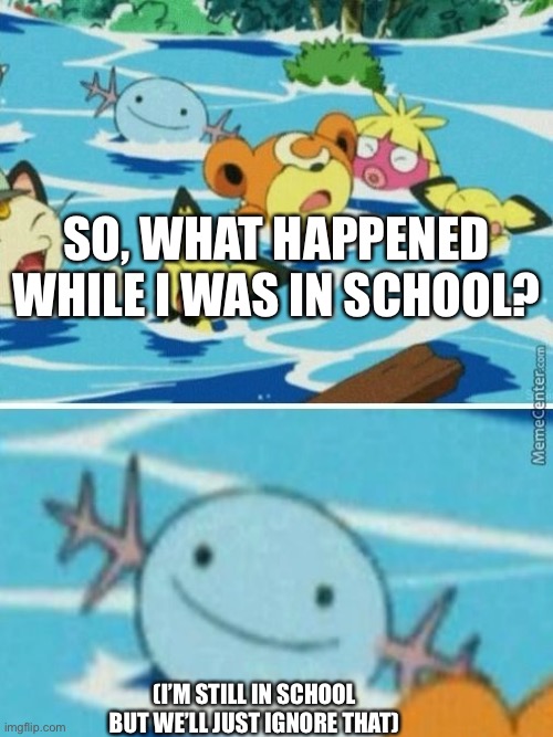 SO, WHAT HAPPENED WHILE I WAS IN SCHOOL? (I’M STILL IN SCHOOL BUT WE’LL JUST IGNORE THAT) | image tagged in wooper | made w/ Imgflip meme maker