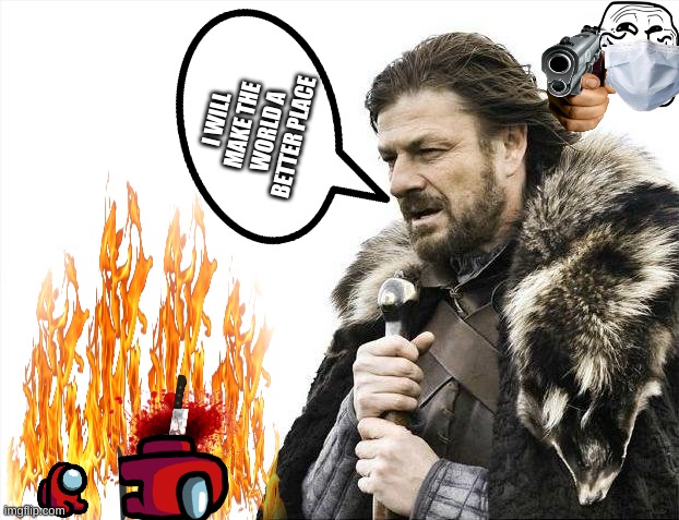 Brace Yourselves X is Coming | I WILL MAKE THE WORLD A BETTER PLACE | image tagged in memes,brace yourselves x is coming | made w/ Imgflip meme maker