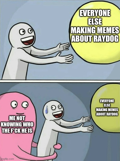 title goes here | EVERYONE ELSE MAKING MEMES ABOUT RAYDOG; EVERYONE ELSE MAKING MEMES ABOUT RAYDOG; ME NOT KNOWING WHO THE F*CK HE IS | image tagged in memes,running away balloon,raydog | made w/ Imgflip meme maker