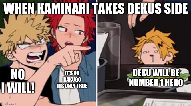 Bakugo yelling at Denki | WHEN KAMINARI TAKES DEKUS SIDE; DEKU WILL BE NUMBER 1 HERO; IT'S OK BAKUGO ITS ONLY TRUE; NO I WILL! | image tagged in bakugo yelling at denki | made w/ Imgflip meme maker