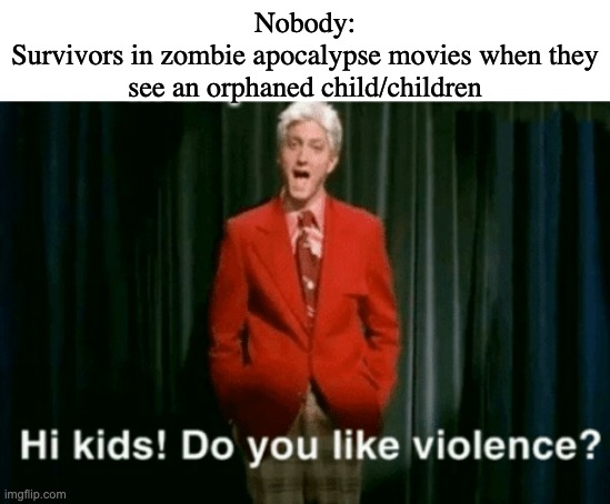 You, you're coming with me | Nobody:
Survivors in zombie apocalypse movies when they see an orphaned child/children | image tagged in hi kids do you like violence | made w/ Imgflip meme maker
