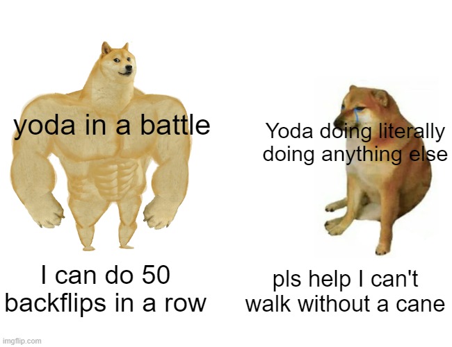 buff yoda | yoda in a battle; Yoda doing literally doing anything else; I can do 50 backflips in a row; pls help I can't walk without a cane | image tagged in memes,buff doge vs cheems,yoda | made w/ Imgflip meme maker