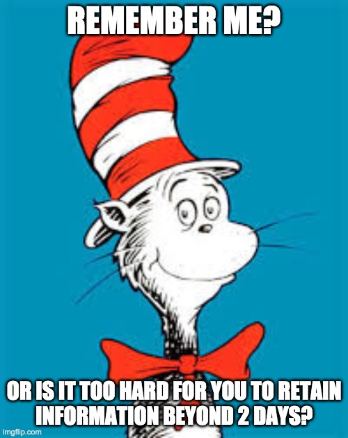 Dr. Seuss  | REMEMBER ME? OR IS IT TOO HARD FOR YOU TO RETAIN
INFORMATION BEYOND 2 DAYS? | image tagged in dr seuss | made w/ Imgflip meme maker