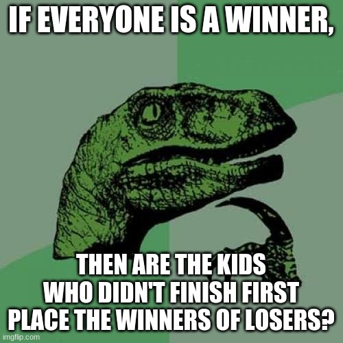 Philosoraptor Meme | IF EVERYONE IS A WINNER, THEN ARE THE KIDS WHO DIDN'T FINISH FIRST PLACE THE WINNERS OF LOSERS? | image tagged in memes,philosoraptor | made w/ Imgflip meme maker