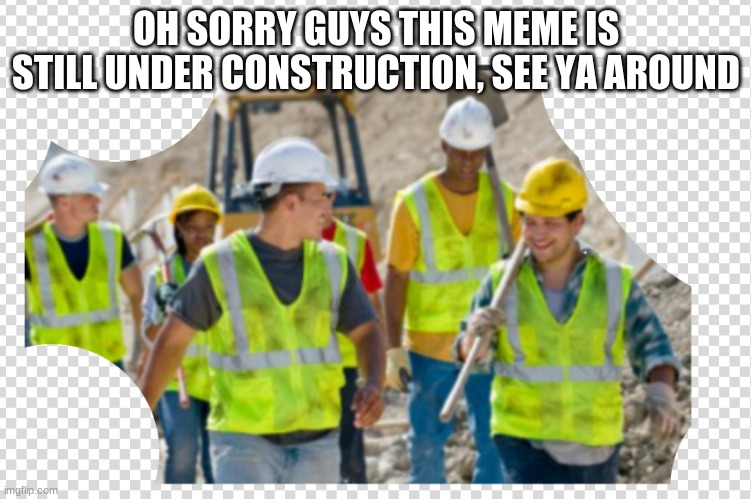 RIP workers leg                 (this isn't a repost I got inspired, I made this one by myself) |  OH SORRY GUYS THIS MEME IS STILL UNDER CONSTRUCTION, SEE YA AROUND | image tagged in not a repost,i think | made w/ Imgflip meme maker