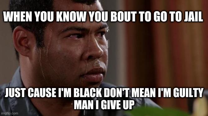 sweating bullets | WHEN YOU KNOW YOU BOUT TO GO TO JAIL; JUST CAUSE I'M BLACK DON'T MEAN I'M GUILTY
MAN I GIVE UP | image tagged in sweating bullets | made w/ Imgflip meme maker