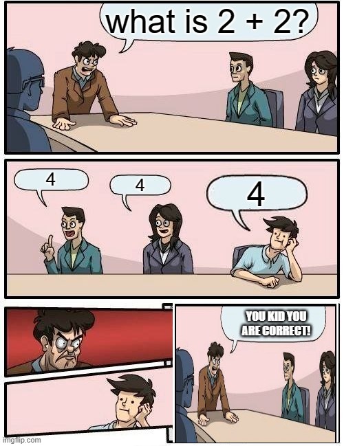 Boardroom Meeting Suggestion Meme | what is 2 + 2? 4 4 4 YOU KID YOU ARE CORRECT! | image tagged in memes,boardroom meeting suggestion | made w/ Imgflip meme maker