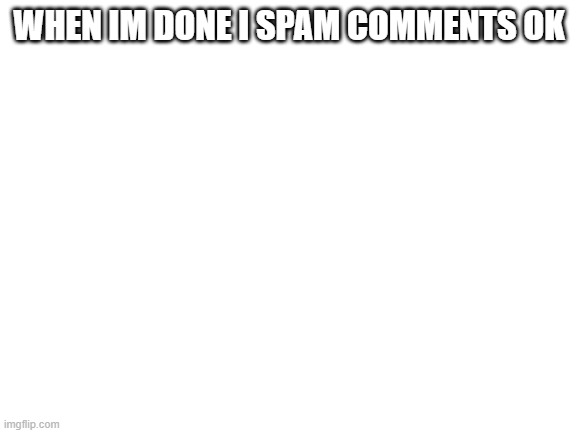 Blank White Template |  WHEN IM DONE I SPAM COMMENTS OK | image tagged in blank white template | made w/ Imgflip meme maker