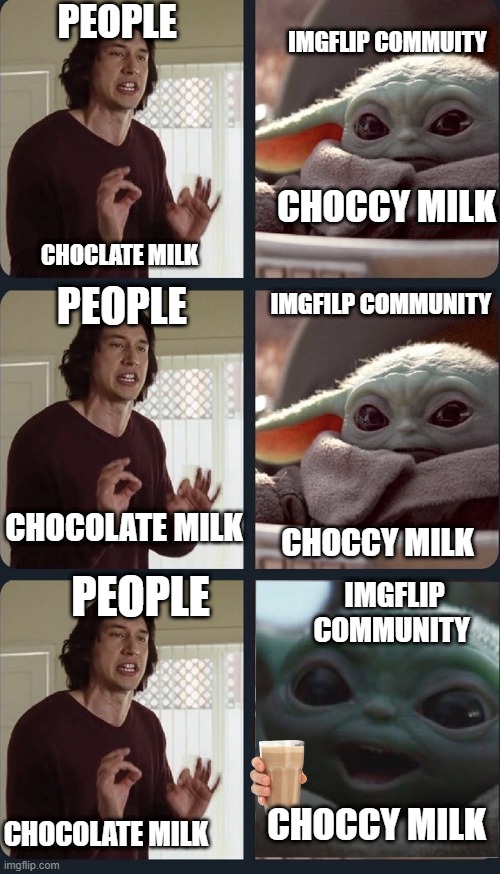 chocolate milk not choccy | IMGFLIP COMMUITY; PEOPLE; CHOCCY MILK; CHOCLATE MILK; IMGFILP COMMUNITY; PEOPLE; CHOCOLATE MILK; CHOCCY MILK; IMGFLIP COMMUNITY; PEOPLE; CHOCCY MILK; CHOCOLATE MILK | image tagged in kylo ren teacher baby yoda to speak | made w/ Imgflip meme maker