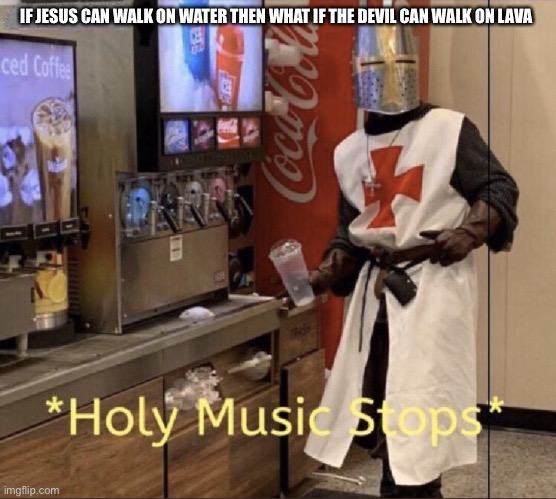 Thoughts | IF JESUS CAN WALK ON WATER THEN WHAT IF THE DEVIL CAN WALK ON LAVA | image tagged in holy music stops | made w/ Imgflip meme maker