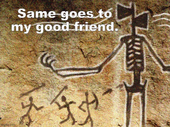 Ancient Siren Head | Same goes to my good friend. | image tagged in ancient siren head | made w/ Imgflip meme maker