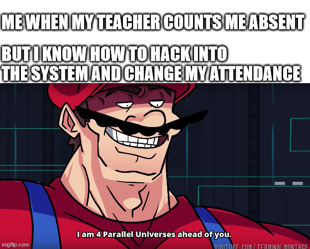 Mario I am four parallel universes ahead of you | ME WHEN MY TEACHER COUNTS ME ABSENT; BUT I KNOW HOW TO HACK INTO THE SYSTEM AND CHANGE MY ATTENDANCE | image tagged in mario i am four parallel universes ahead of you,funny memes | made w/ Imgflip meme maker