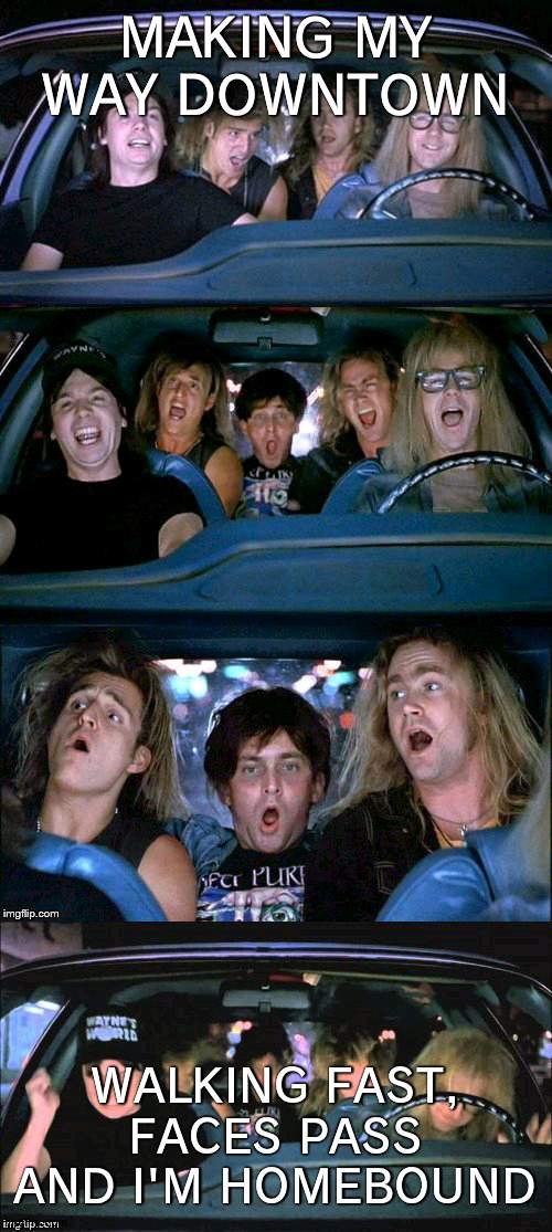 DUHDUHDUHDUHDUHDUH | MAKING MY WAY DOWNTOWN; WALKING FAST, FACES PASS AND I'M HOMEBOUND | image tagged in wayne's world headbang | made w/ Imgflip meme maker