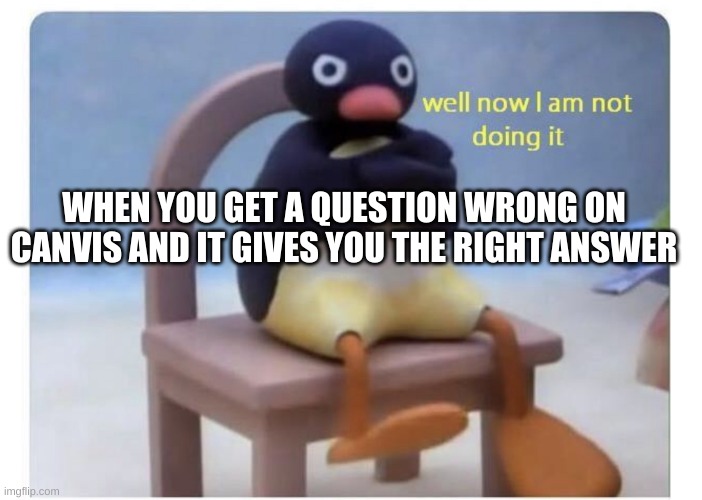 well now I am not doing it | WHEN YOU GET A QUESTION WRONG ON CANVIS AND IT GIVES YOU THE RIGHT ANSWER | image tagged in well now i am not doing it | made w/ Imgflip meme maker