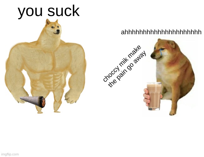 Buff Doge vs. Cheems Meme | you suck; ahhhhhhhhhhhhhhhhhhhhh; choccy mik make the pain go away | image tagged in memes,buff doge vs cheems | made w/ Imgflip meme maker