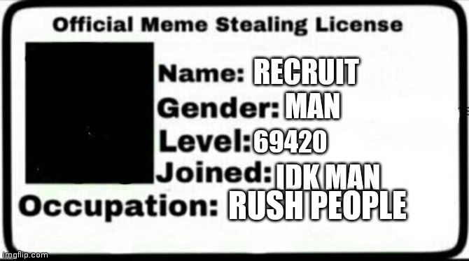 Meme Stealing License | RECRUIT; MAN; 69420; IDK MAN; RUSH PEOPLE | image tagged in meme stealing license | made w/ Imgflip meme maker