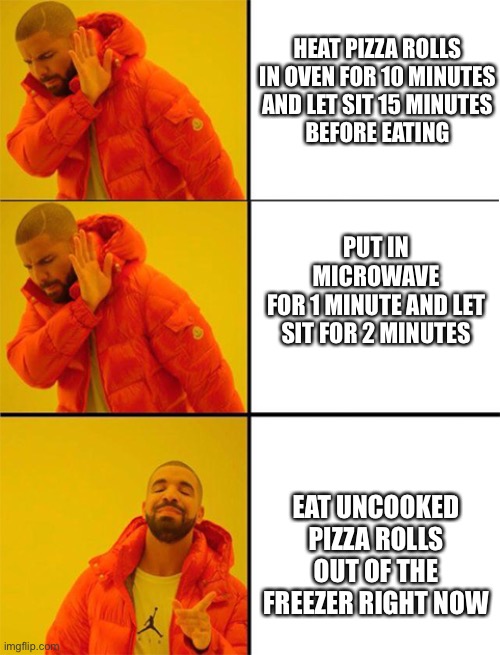 Drake meme 3 panels | HEAT PIZZA ROLLS IN OVEN FOR 10 MINUTES
AND LET SIT 15 MINUTES
BEFORE EATING; PUT IN MICROWAVE
FOR 1 MINUTE AND LET SIT FOR 2 MINUTES; EAT UNCOOKED PIZZA ROLLS OUT OF THE FREEZER RIGHT NOW | image tagged in drake meme 3 panels,memes | made w/ Imgflip meme maker