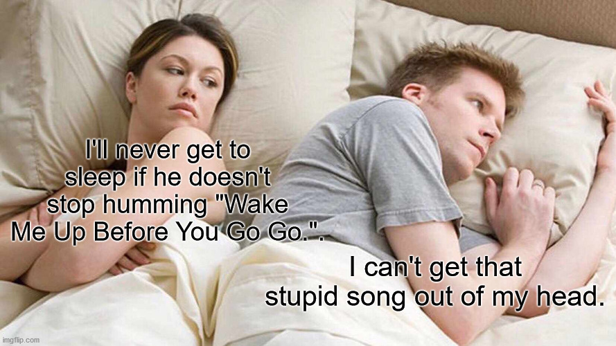 Waking nightmare | I'll never get to sleep if he doesn't stop humming "Wake Me Up Before You Go Go.". I can't get that stupid song out of my head. | image tagged in memes,i bet he's thinking about other women | made w/ Imgflip meme maker