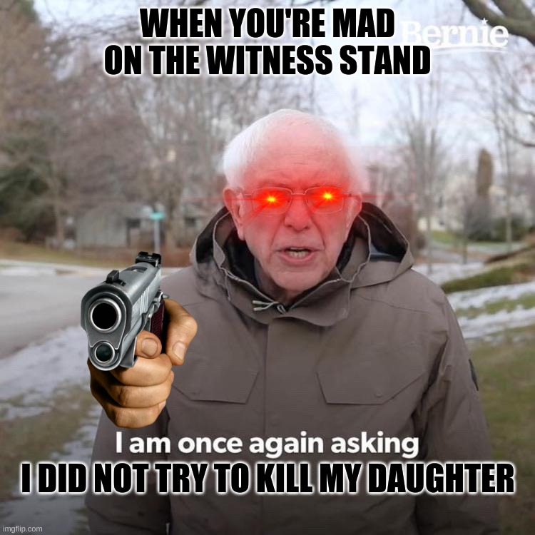 Bernie I Am Once Again Asking For Your Support Meme | WHEN YOU'RE MAD ON THE WITNESS STAND; I DID NOT TRY TO KILL MY DAUGHTER | image tagged in memes,bernie i am once again asking for your support | made w/ Imgflip meme maker