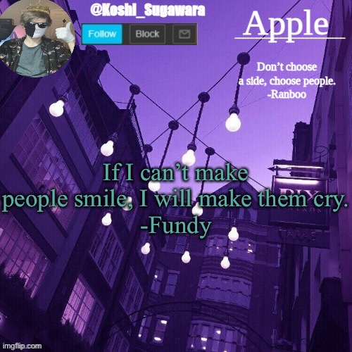 . | If I can’t make people smile, I will make them cry.
-Fundy | image tagged in temp made by le_potato | made w/ Imgflip meme maker