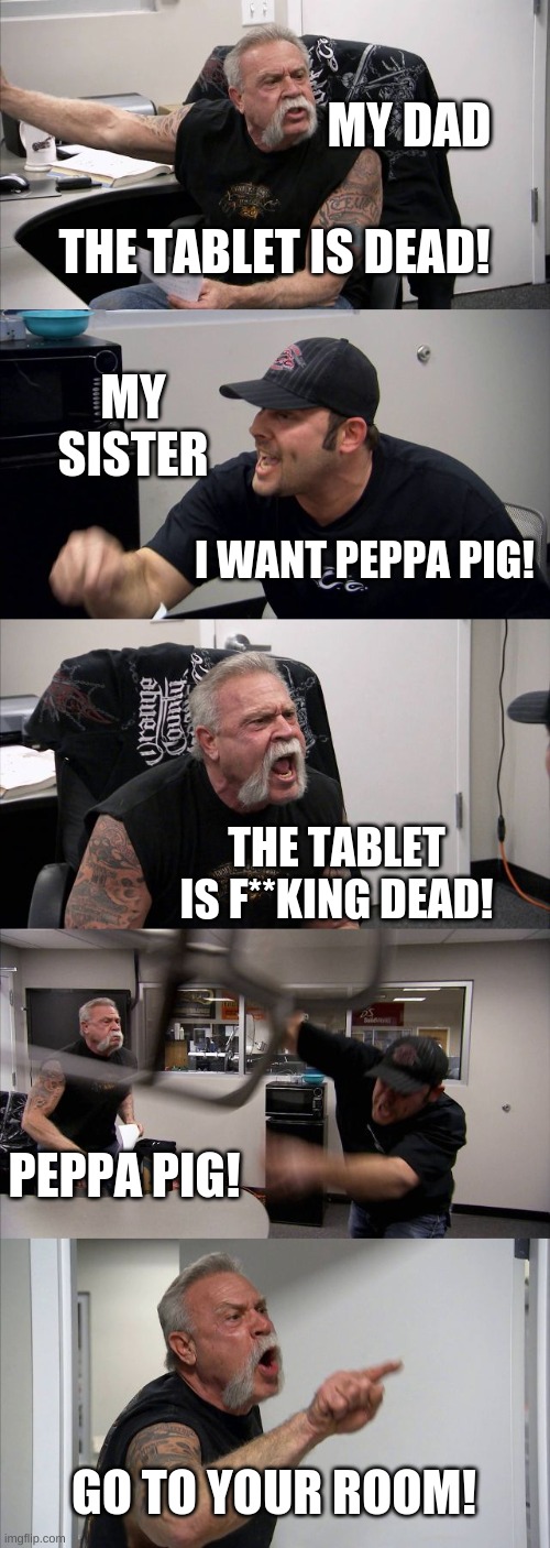My Sister Is The Devil | MY DAD; THE TABLET IS DEAD! MY SISTER; I WANT PEPPA PIG! THE TABLET IS F**KING DEAD! PEPPA PIG! GO TO YOUR ROOM! | image tagged in memes,american chopper argument | made w/ Imgflip meme maker
