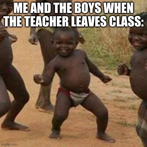 Third World Success Kid Meme | ME AND THE BOYS WHEN THE TEACHER LEAVES CLASS: | image tagged in memes,third world success kid | made w/ Imgflip meme maker