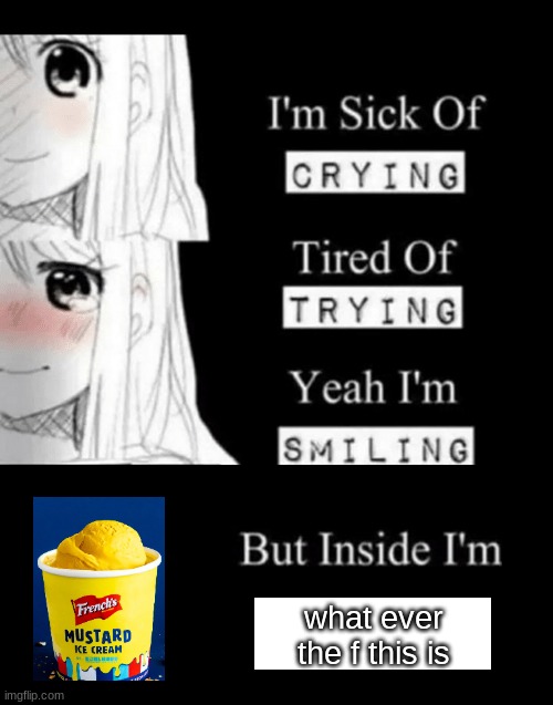 I'm Sick Of Crying | what ever the f this is | image tagged in i'm sick of crying | made w/ Imgflip meme maker
