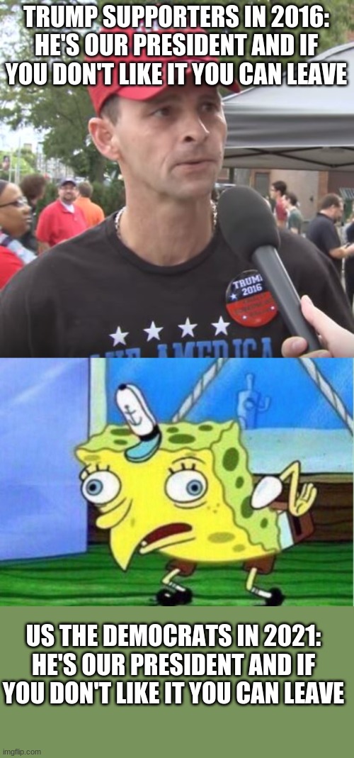 hE's OuR PrEsIdEnT AnD iF YoU DoN't LiKe iT yOu CaN LeAvE | TRUMP SUPPORTERS IN 2016: HE'S OUR PRESIDENT AND IF YOU DON'T LIKE IT YOU CAN LEAVE; US THE DEMOCRATS IN 2021: HE'S OUR PRESIDENT AND IF YOU DON'T LIKE IT YOU CAN LEAVE | image tagged in trump supporter,memes,mocking spongebob | made w/ Imgflip meme maker