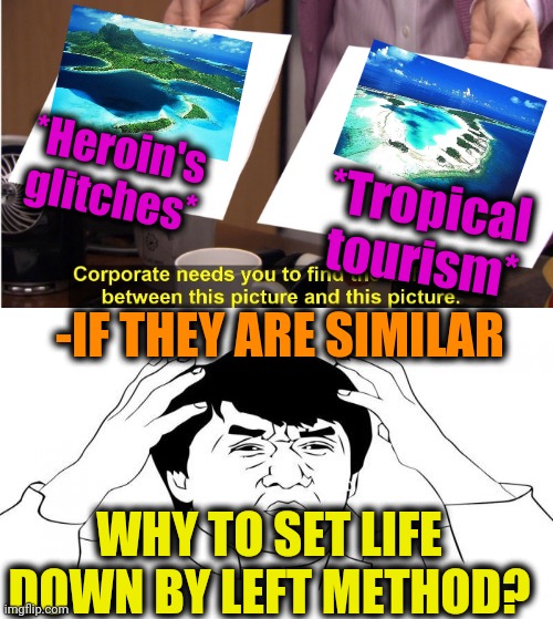 -All in hand distance. | *Heroin's glitches*; *Tropical tourism*; -IF THEY ARE SIMILAR; WHY TO SET LIFE DOWN BY LEFT METHOD? | image tagged in jackie chan wtf,tropical,cold weather,theneedledrop,my chemical romance,tourism | made w/ Imgflip meme maker