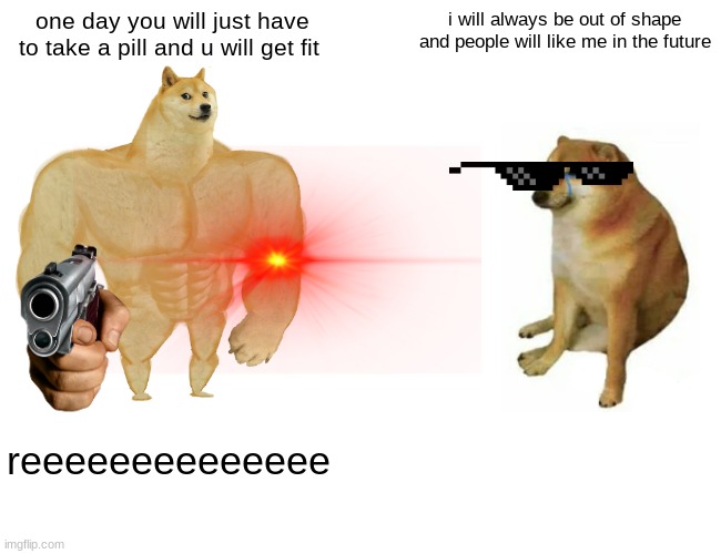 Buff Doge vs. Cheems | one day you will just have to take a pill and u will get fit; i will always be out of shape and people will like me in the future; reeeeeeeeeeeeee | image tagged in memes,buff doge vs cheems | made w/ Imgflip meme maker