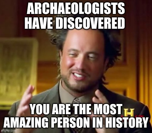 Ancient Aliens | ARCHAEOLOGISTS HAVE DISCOVERED; YOU ARE THE MOST AMAZING PERSON IN HISTORY | image tagged in memes,ancient aliens | made w/ Imgflip meme maker
